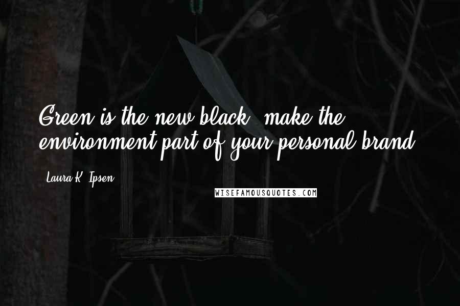 Laura K. Ipsen Quotes: Green is the new black: make the environment part of your personal brand.