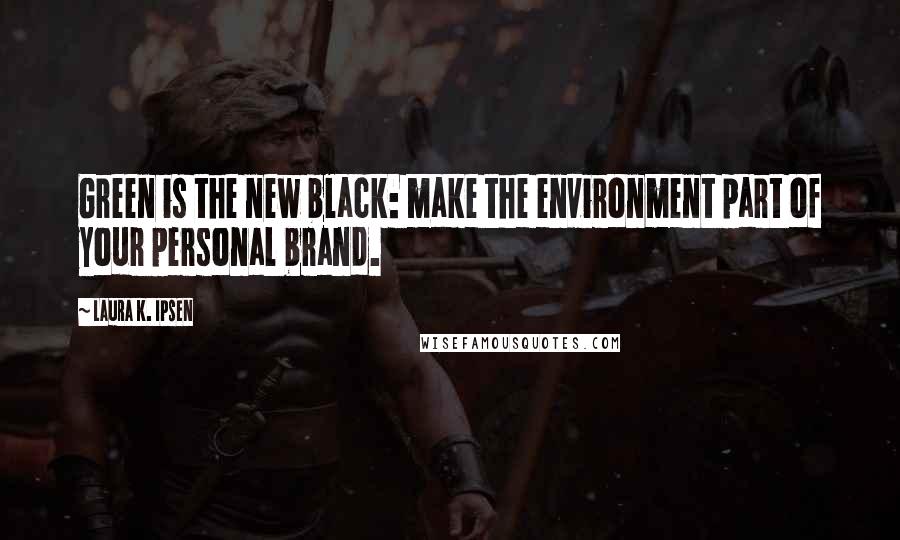 Laura K. Ipsen Quotes: Green is the new black: make the environment part of your personal brand.