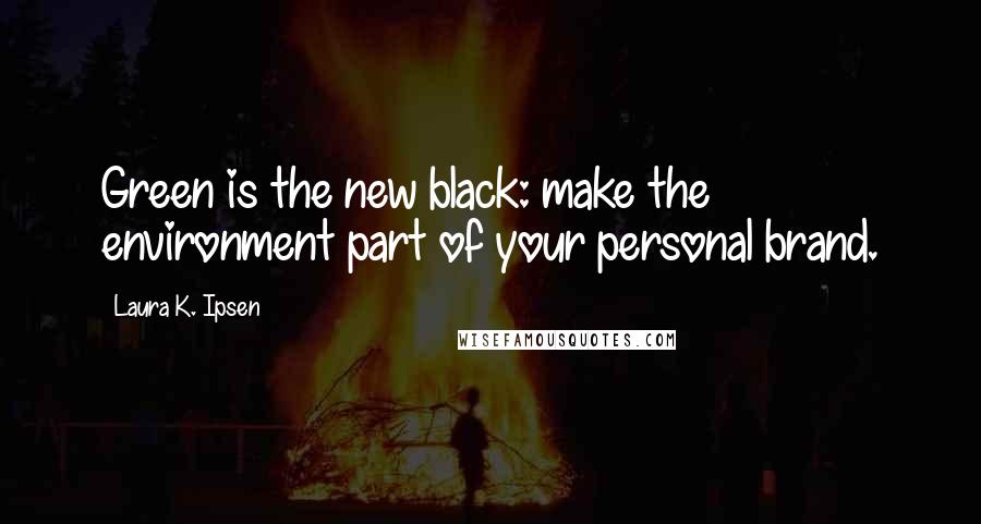 Laura K. Ipsen Quotes: Green is the new black: make the environment part of your personal brand.