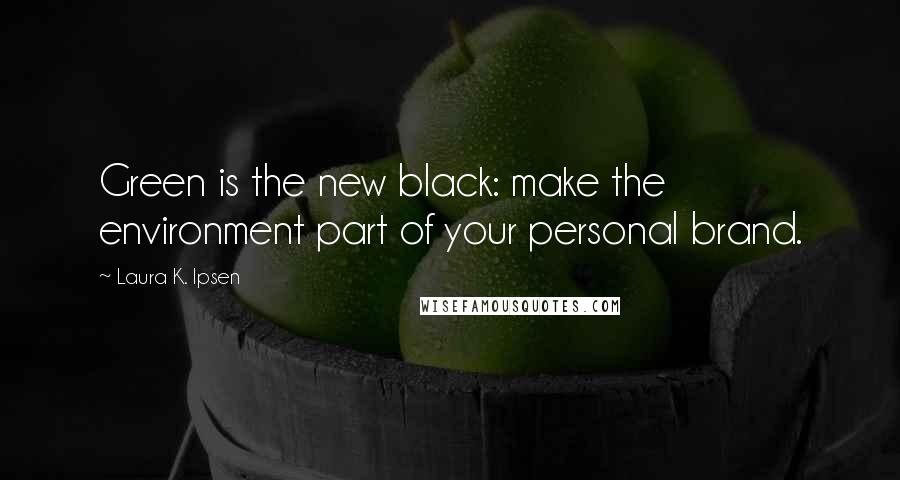 Laura K. Ipsen Quotes: Green is the new black: make the environment part of your personal brand.