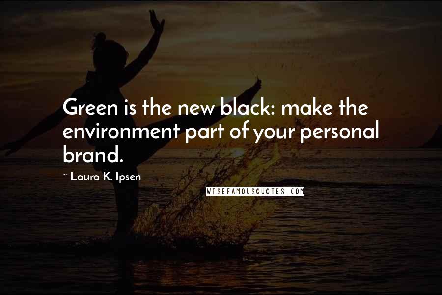 Laura K. Ipsen Quotes: Green is the new black: make the environment part of your personal brand.