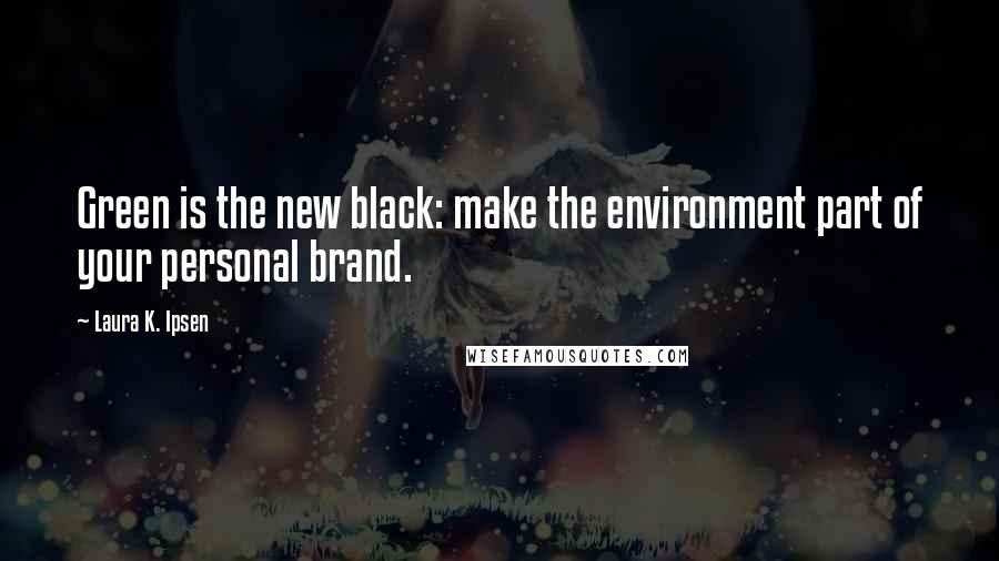 Laura K. Ipsen Quotes: Green is the new black: make the environment part of your personal brand.