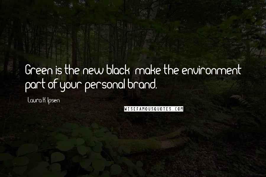 Laura K. Ipsen Quotes: Green is the new black: make the environment part of your personal brand.