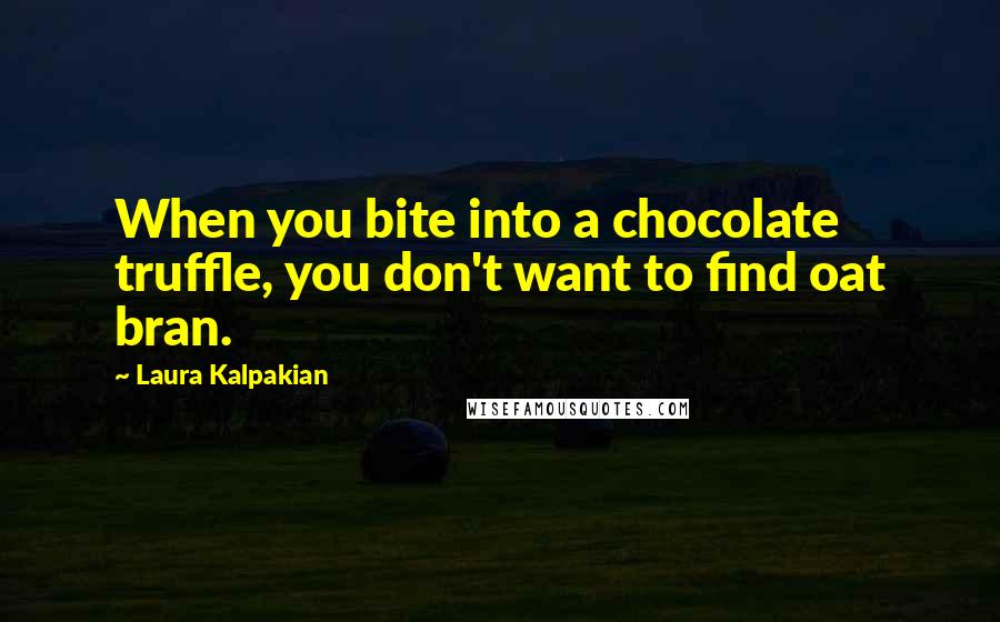 Laura Kalpakian Quotes: When you bite into a chocolate truffle, you don't want to find oat bran.