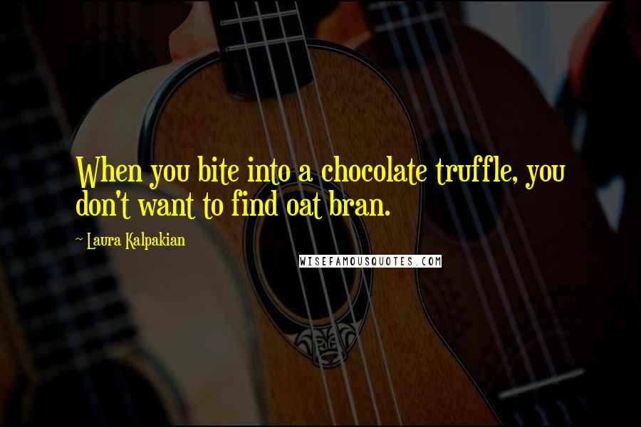 Laura Kalpakian Quotes: When you bite into a chocolate truffle, you don't want to find oat bran.