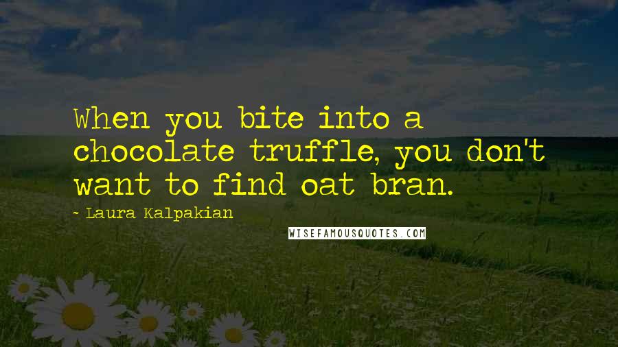 Laura Kalpakian Quotes: When you bite into a chocolate truffle, you don't want to find oat bran.