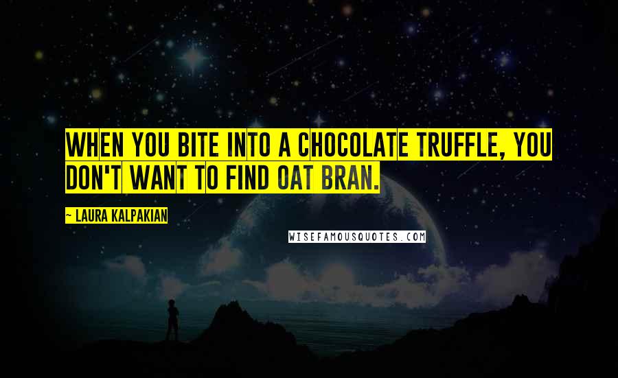 Laura Kalpakian Quotes: When you bite into a chocolate truffle, you don't want to find oat bran.