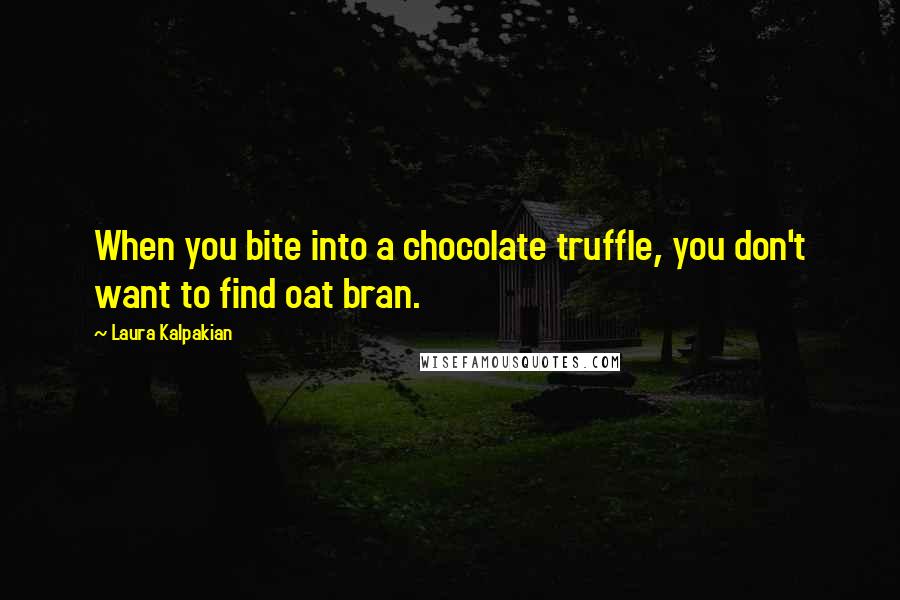 Laura Kalpakian Quotes: When you bite into a chocolate truffle, you don't want to find oat bran.