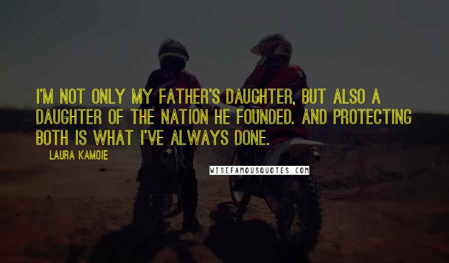 Laura Kamoie Quotes: I'm not only my father's daughter, but also a daughter of the nation he founded. And protecting both is what I've always done.