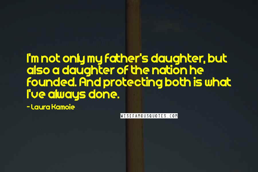 Laura Kamoie Quotes: I'm not only my father's daughter, but also a daughter of the nation he founded. And protecting both is what I've always done.