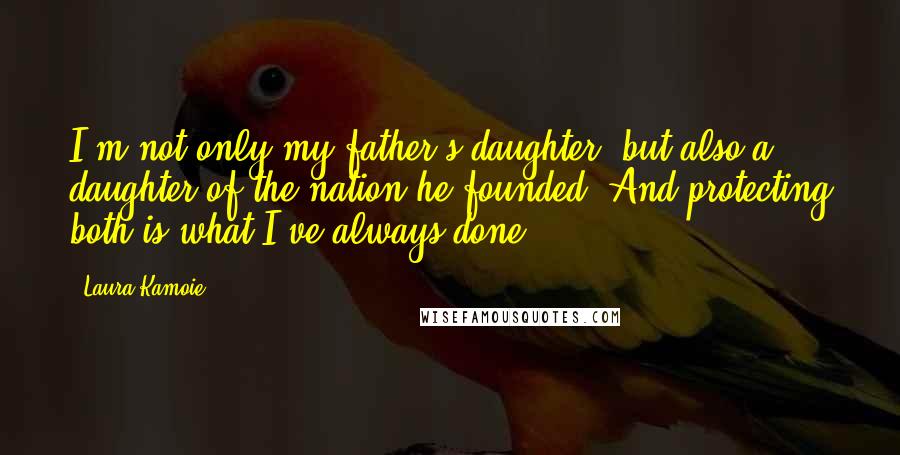 Laura Kamoie Quotes: I'm not only my father's daughter, but also a daughter of the nation he founded. And protecting both is what I've always done.