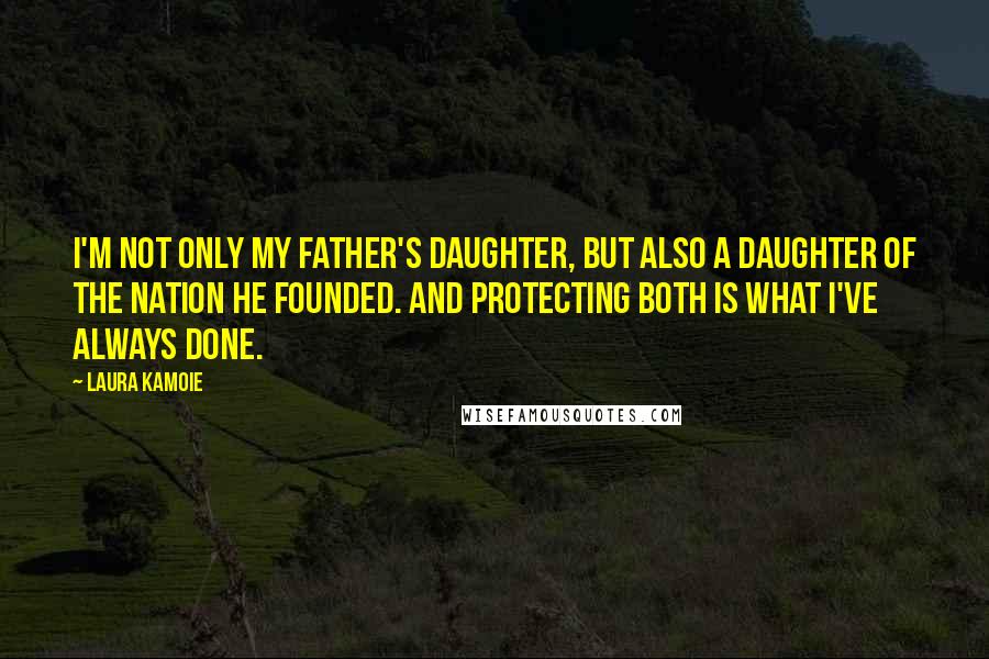 Laura Kamoie Quotes: I'm not only my father's daughter, but also a daughter of the nation he founded. And protecting both is what I've always done.