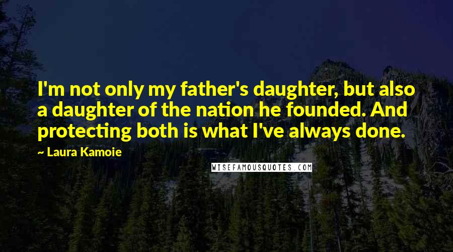 Laura Kamoie Quotes: I'm not only my father's daughter, but also a daughter of the nation he founded. And protecting both is what I've always done.