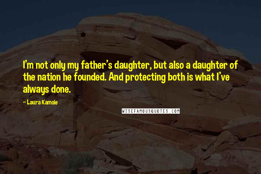 Laura Kamoie Quotes: I'm not only my father's daughter, but also a daughter of the nation he founded. And protecting both is what I've always done.