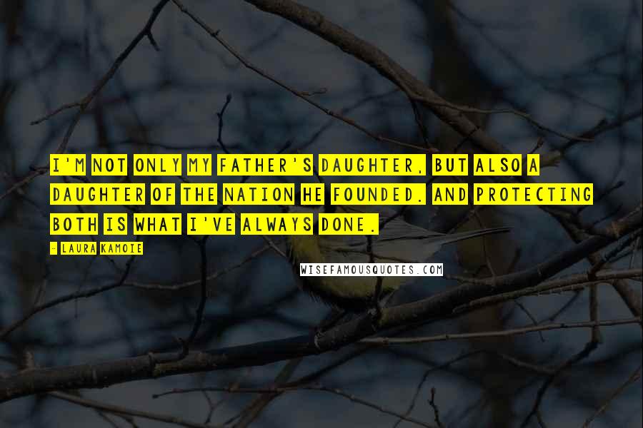 Laura Kamoie Quotes: I'm not only my father's daughter, but also a daughter of the nation he founded. And protecting both is what I've always done.