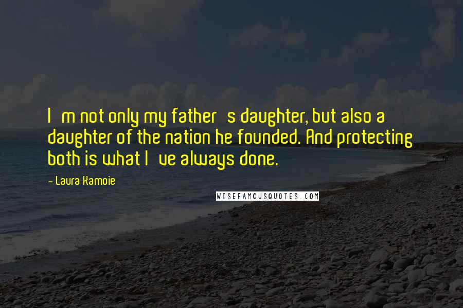 Laura Kamoie Quotes: I'm not only my father's daughter, but also a daughter of the nation he founded. And protecting both is what I've always done.