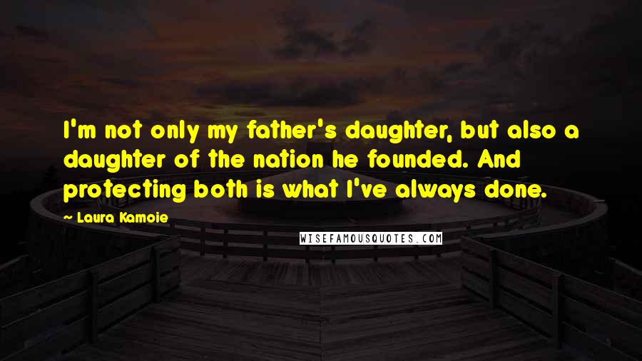 Laura Kamoie Quotes: I'm not only my father's daughter, but also a daughter of the nation he founded. And protecting both is what I've always done.