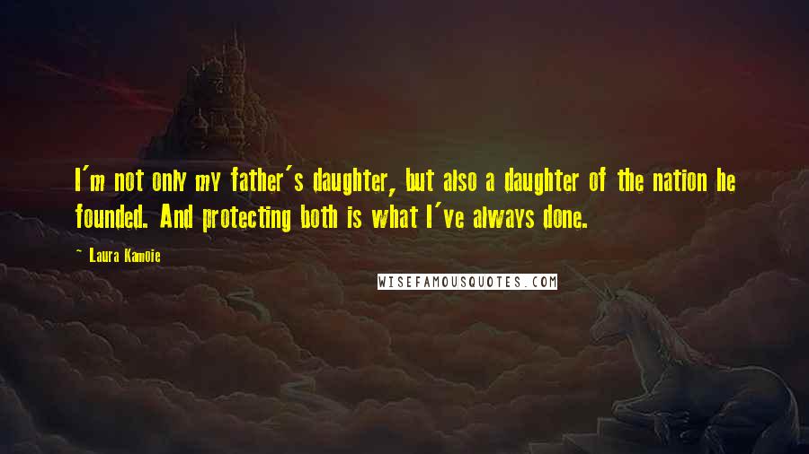 Laura Kamoie Quotes: I'm not only my father's daughter, but also a daughter of the nation he founded. And protecting both is what I've always done.