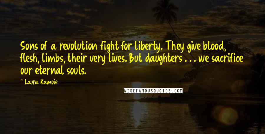 Laura Kamoie Quotes: Sons of a revolution fight for liberty. They give blood, flesh, limbs, their very lives. But daughters . . . we sacrifice our eternal souls.