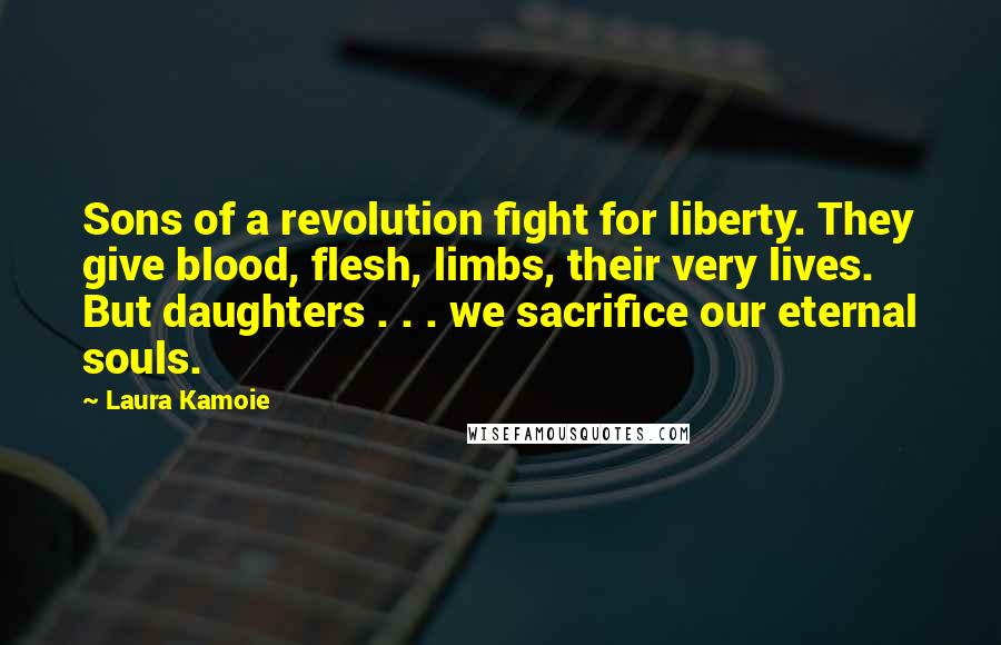 Laura Kamoie Quotes: Sons of a revolution fight for liberty. They give blood, flesh, limbs, their very lives. But daughters . . . we sacrifice our eternal souls.