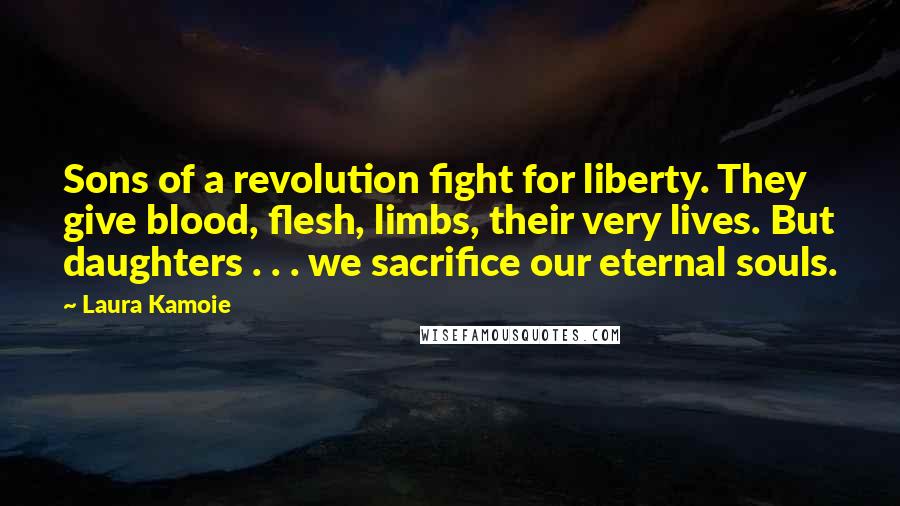 Laura Kamoie Quotes: Sons of a revolution fight for liberty. They give blood, flesh, limbs, their very lives. But daughters . . . we sacrifice our eternal souls.