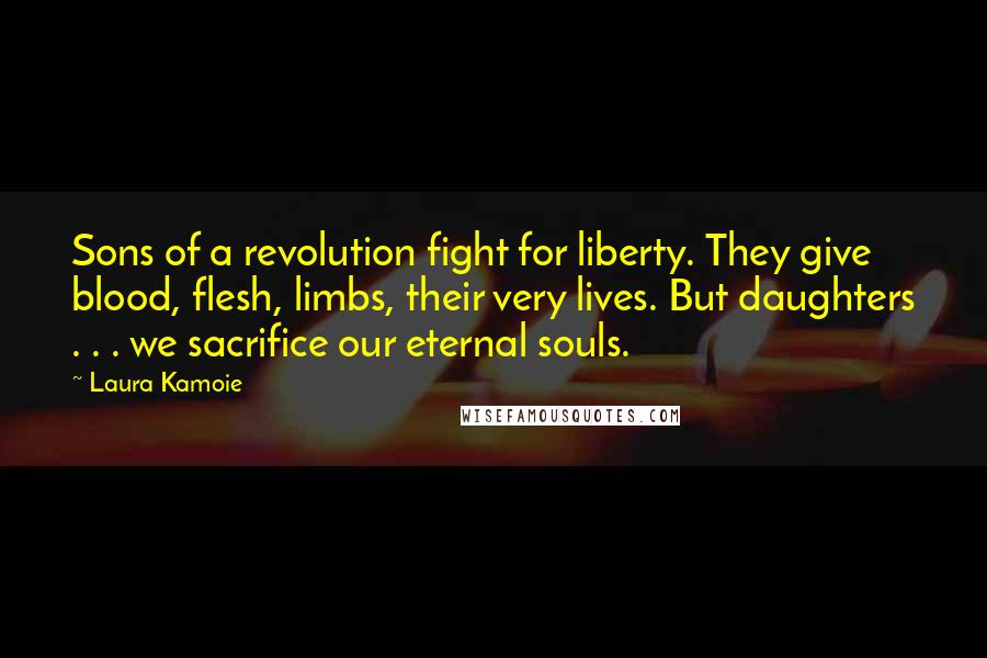 Laura Kamoie Quotes: Sons of a revolution fight for liberty. They give blood, flesh, limbs, their very lives. But daughters . . . we sacrifice our eternal souls.