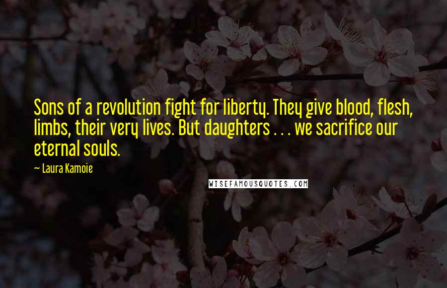 Laura Kamoie Quotes: Sons of a revolution fight for liberty. They give blood, flesh, limbs, their very lives. But daughters . . . we sacrifice our eternal souls.