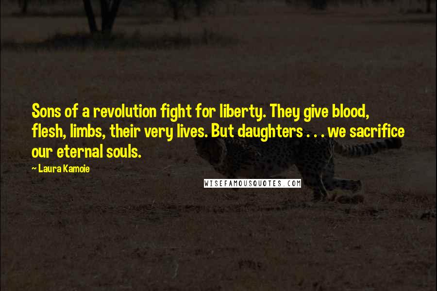 Laura Kamoie Quotes: Sons of a revolution fight for liberty. They give blood, flesh, limbs, their very lives. But daughters . . . we sacrifice our eternal souls.