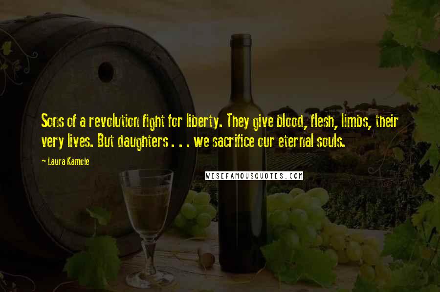 Laura Kamoie Quotes: Sons of a revolution fight for liberty. They give blood, flesh, limbs, their very lives. But daughters . . . we sacrifice our eternal souls.