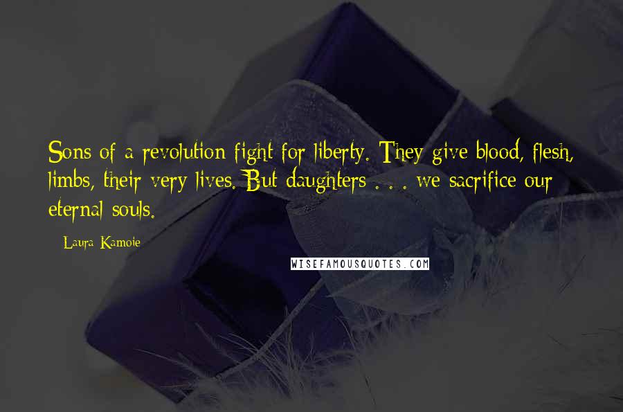 Laura Kamoie Quotes: Sons of a revolution fight for liberty. They give blood, flesh, limbs, their very lives. But daughters . . . we sacrifice our eternal souls.