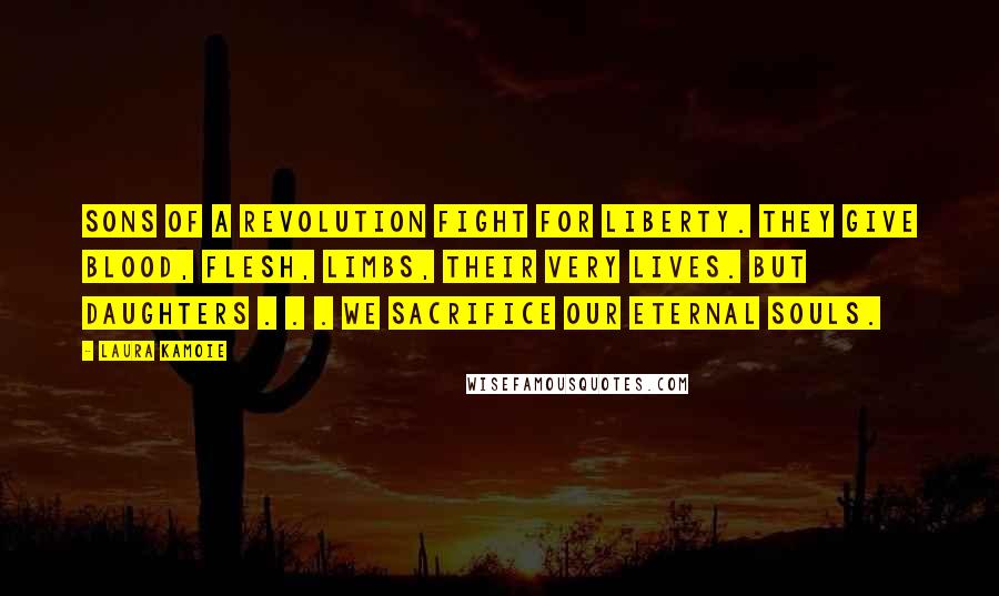 Laura Kamoie Quotes: Sons of a revolution fight for liberty. They give blood, flesh, limbs, their very lives. But daughters . . . we sacrifice our eternal souls.