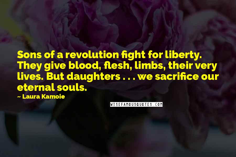 Laura Kamoie Quotes: Sons of a revolution fight for liberty. They give blood, flesh, limbs, their very lives. But daughters . . . we sacrifice our eternal souls.