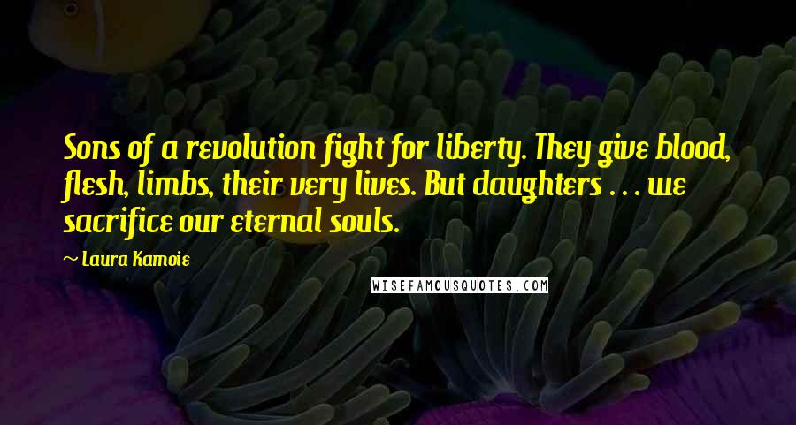 Laura Kamoie Quotes: Sons of a revolution fight for liberty. They give blood, flesh, limbs, their very lives. But daughters . . . we sacrifice our eternal souls.