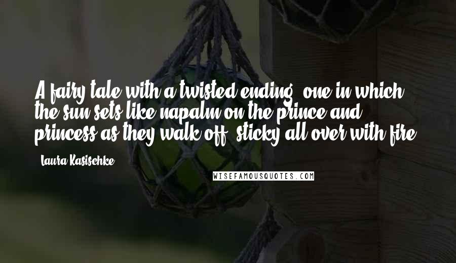 Laura Kasischke Quotes: A fairy tale with a twisted ending, one in which the sun sets like napalm on the prince and princess as they walk off, sticky all over with fire.
