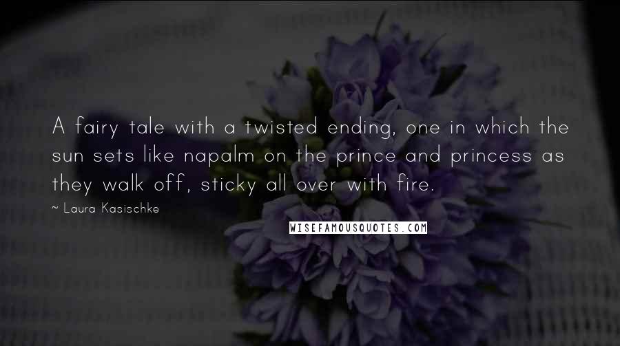 Laura Kasischke Quotes: A fairy tale with a twisted ending, one in which the sun sets like napalm on the prince and princess as they walk off, sticky all over with fire.