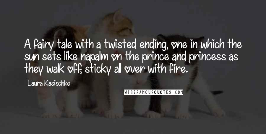 Laura Kasischke Quotes: A fairy tale with a twisted ending, one in which the sun sets like napalm on the prince and princess as they walk off, sticky all over with fire.