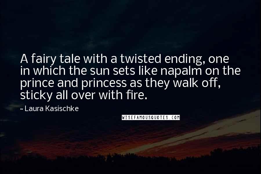 Laura Kasischke Quotes: A fairy tale with a twisted ending, one in which the sun sets like napalm on the prince and princess as they walk off, sticky all over with fire.