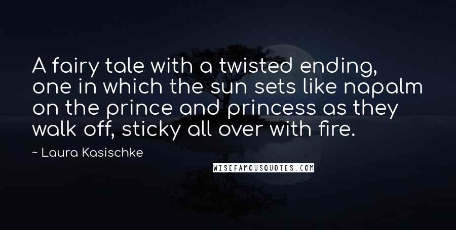 Laura Kasischke Quotes: A fairy tale with a twisted ending, one in which the sun sets like napalm on the prince and princess as they walk off, sticky all over with fire.