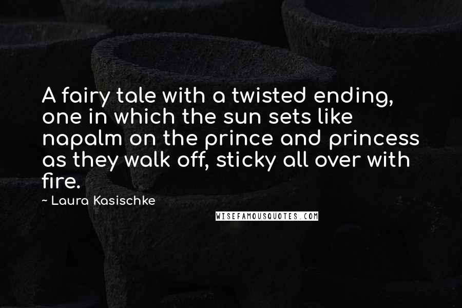 Laura Kasischke Quotes: A fairy tale with a twisted ending, one in which the sun sets like napalm on the prince and princess as they walk off, sticky all over with fire.