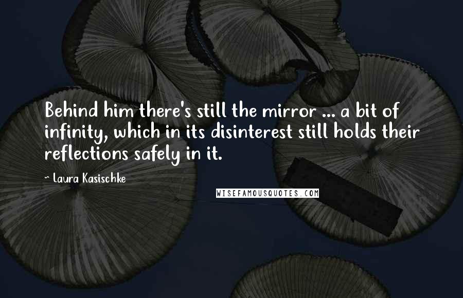 Laura Kasischke Quotes: Behind him there's still the mirror ... a bit of infinity, which in its disinterest still holds their reflections safely in it.