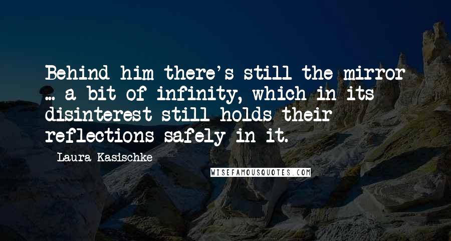 Laura Kasischke Quotes: Behind him there's still the mirror ... a bit of infinity, which in its disinterest still holds their reflections safely in it.