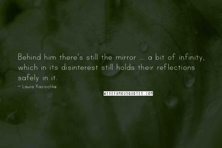 Laura Kasischke Quotes: Behind him there's still the mirror ... a bit of infinity, which in its disinterest still holds their reflections safely in it.