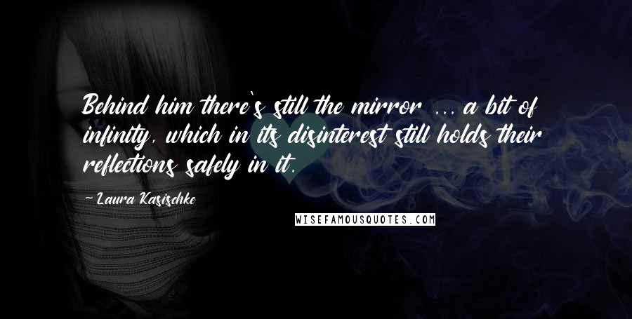 Laura Kasischke Quotes: Behind him there's still the mirror ... a bit of infinity, which in its disinterest still holds their reflections safely in it.