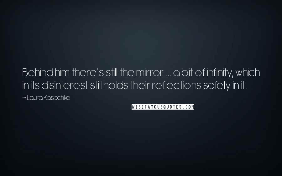 Laura Kasischke Quotes: Behind him there's still the mirror ... a bit of infinity, which in its disinterest still holds their reflections safely in it.