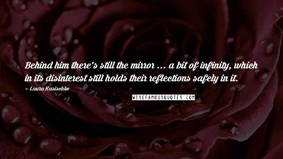 Laura Kasischke Quotes: Behind him there's still the mirror ... a bit of infinity, which in its disinterest still holds their reflections safely in it.