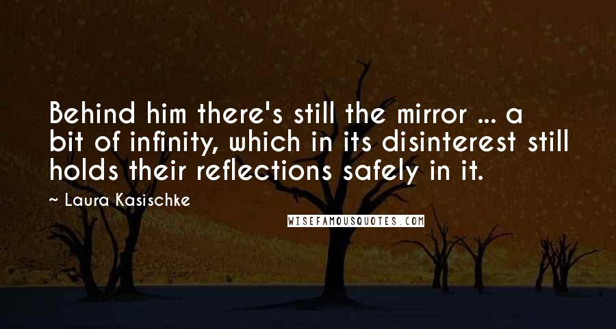 Laura Kasischke Quotes: Behind him there's still the mirror ... a bit of infinity, which in its disinterest still holds their reflections safely in it.
