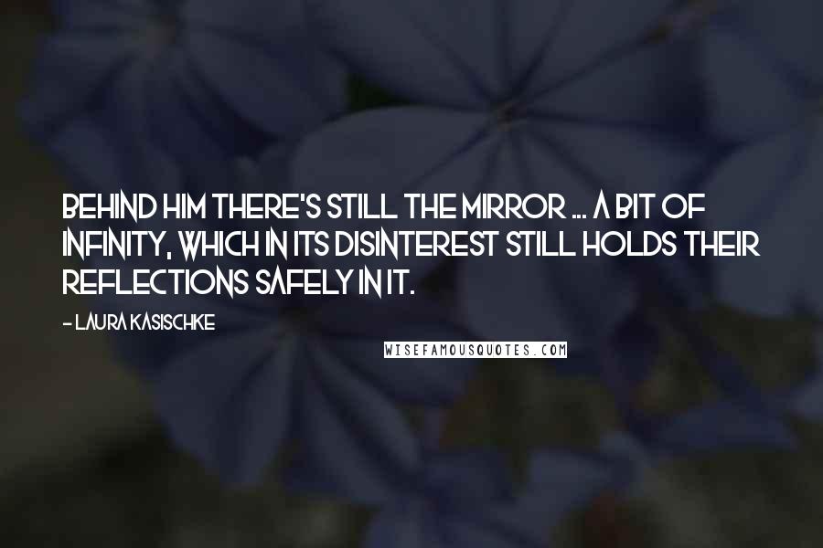 Laura Kasischke Quotes: Behind him there's still the mirror ... a bit of infinity, which in its disinterest still holds their reflections safely in it.