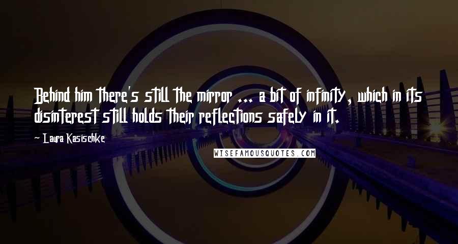 Laura Kasischke Quotes: Behind him there's still the mirror ... a bit of infinity, which in its disinterest still holds their reflections safely in it.