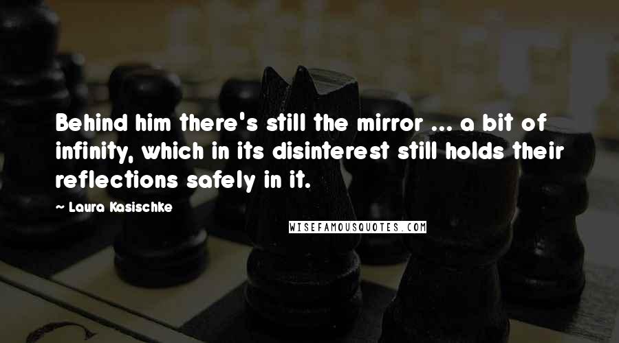 Laura Kasischke Quotes: Behind him there's still the mirror ... a bit of infinity, which in its disinterest still holds their reflections safely in it.