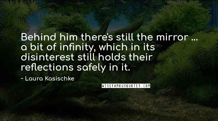 Laura Kasischke Quotes: Behind him there's still the mirror ... a bit of infinity, which in its disinterest still holds their reflections safely in it.